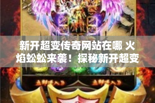 新开超变传奇网站在哪 火焰蚣蚣来袭！探秘新开超变传奇网站全新玩法