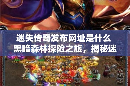 迷失传奇发布网址是什么 黑暗森林探险之旅，揭秘迷失传奇游戏新篇章！