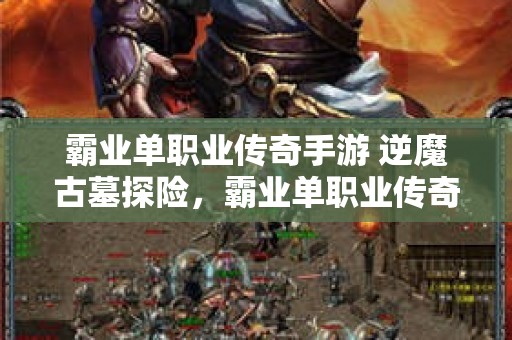 霸业单职业传奇手游 逆魔古墓探险，霸业单职业传奇玩家们的荣耀之旅