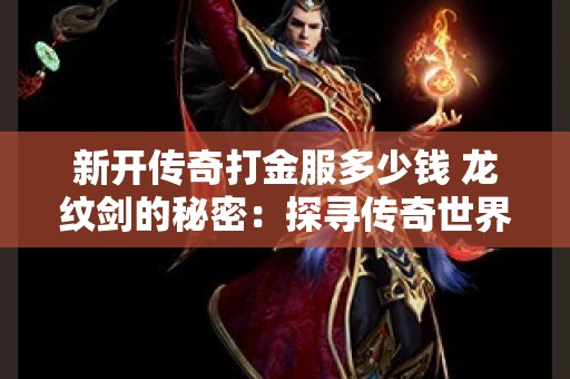 新开传奇打金服多少钱 龙纹剑的秘密：探寻传奇世界中的宝藏地图与升级攻略