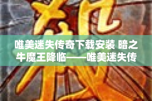 唯美迷失传奇下载安装 暗之牛魔王降临——唯美迷失传奇