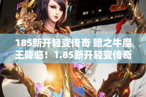 185新开轻变传奇 暗之牛魔王降临！1.85新开轻变传奇激情开战