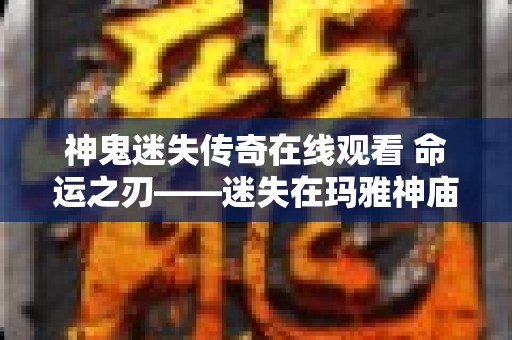 神鬼迷失传奇在线观看 命运之刃——迷失在玛雅神庙的传奇探险之旅