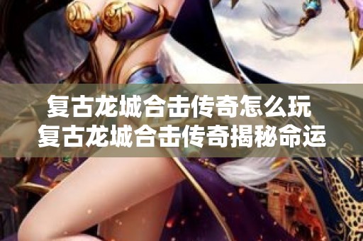 复古龙城合击传奇怎么玩 复古龙城合击传奇揭秘命运之刃的获取与运用攻略
