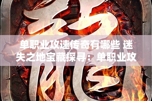 单职业攻速传奇有哪些 迷失之地宝藏探寻：单职业攻速传奇