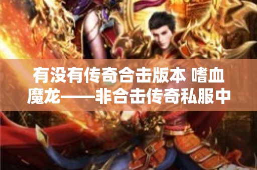 有没有传奇合击版本 嗜血魔龙——非合击传奇私服中的终极挑战