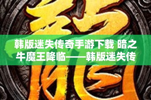 韩版迷失传奇手游下载 暗之牛魔王降临——韩版迷失传奇新篇章