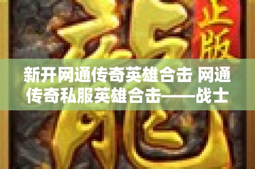 新开网通传奇英雄合击 网通传奇私服英雄合击——战士的狂暴之力