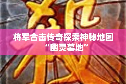将军合击传奇探索神秘地图“幽灵墓地”