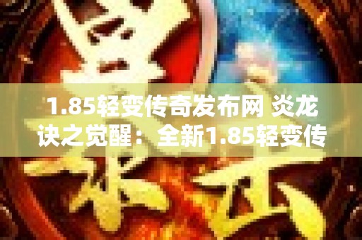 1.85轻变传奇发布网 炎龙诀之觉醒：全新1.85轻变传奇盛宴来袭