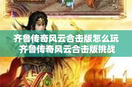 齐鲁传奇风云合击版怎么玩 齐鲁传奇风云合击版挑战邪恶巨龙BOSS，畅享传奇游戏乐趣