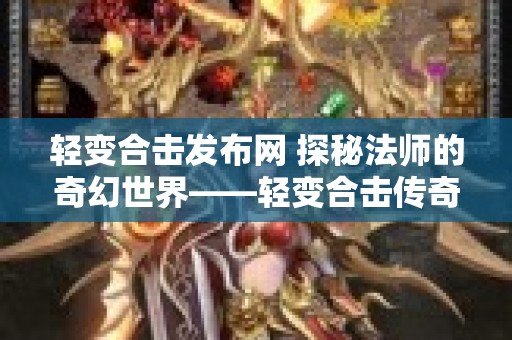 轻变合击发布网 探秘法师的奇幻世界——轻变合击传奇网