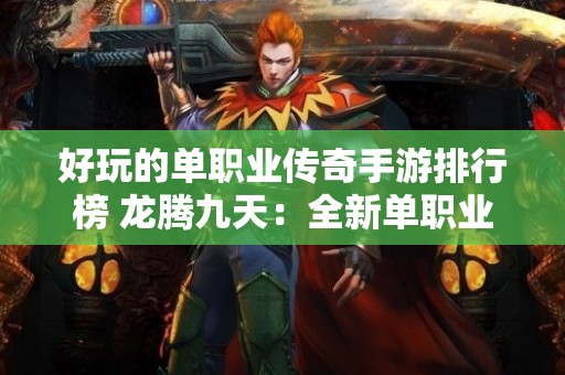 好玩的单职业传奇手游排行榜 龙腾九天：全新单职业传奇手游，体验不一样的火龙神技！