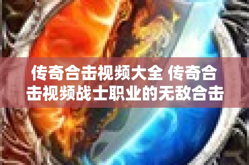 传奇合击视频大全 传奇合击视频战士职业的无敌合击技巧揭秘