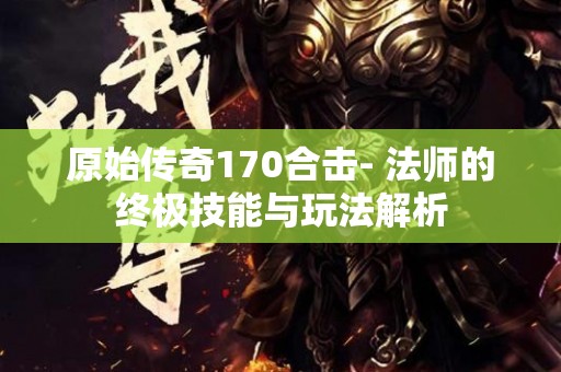 原始传奇170合击- 法师的终极技能与玩法解析