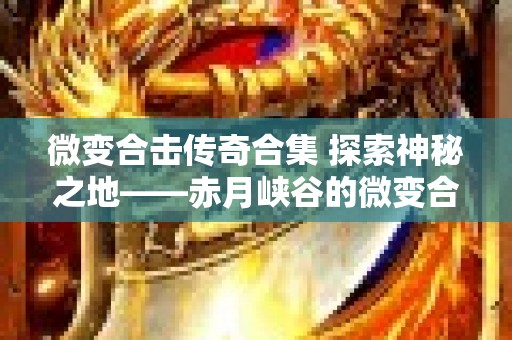 微变合击传奇合集 探索神秘之地——赤月峡谷的微变合击传奇之旅