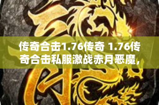 传奇合击1.76传奇 1.76传奇合击私服激战赤月恶魔，探索无尽宝藏