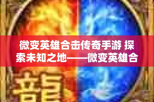 微变英雄合击传奇手游 探索未知之地——微变英雄合击传奇中的神秘地图