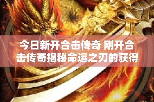 今日新开合击传奇 刚开合击传奇揭秘命运之刃的获得与强化攻略