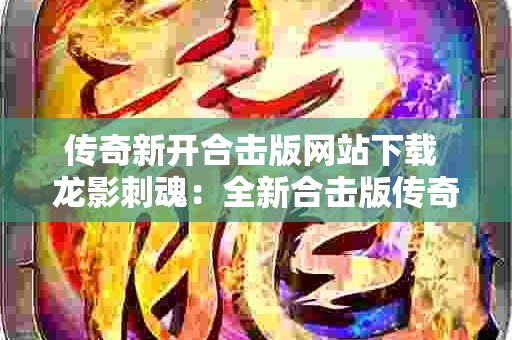 传奇新开合击版网站下载 龙影刺魂：全新合击版传奇网站震撼来袭