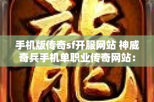 手机版传奇sf开服网站 神威奇兵手机单职业传奇网站：探寻迷失之地，重温经典传奇魅力！