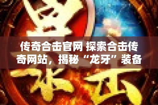 传奇合击官网 探索合击传奇网站，揭秘“龙牙”装备的获取之道