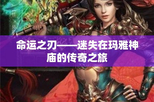 命运之刃——迷失在玛雅神庙的传奇之旅