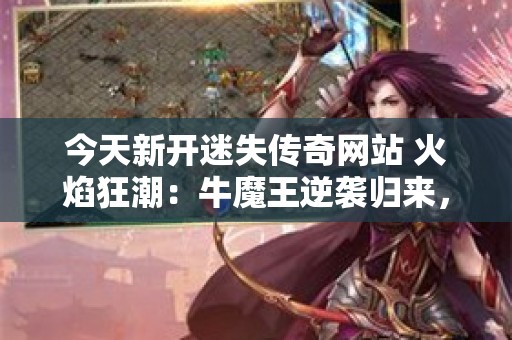 今天新开迷失传奇网站 火焰狂潮：牛魔王逆袭归来，传奇世界再掀波澜