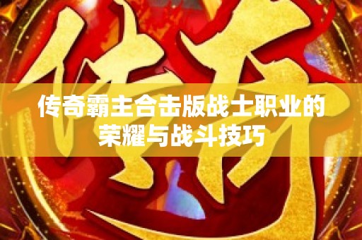 传奇霸主合击版战士职业的荣耀与战斗技巧