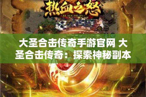 大圣合击传奇手游官网 大圣合击传奇：探索神秘副本“火焰山”的无尽冒险