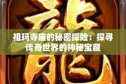 祖玛寺庙的秘密探险：探寻传奇世界的神秘宝藏