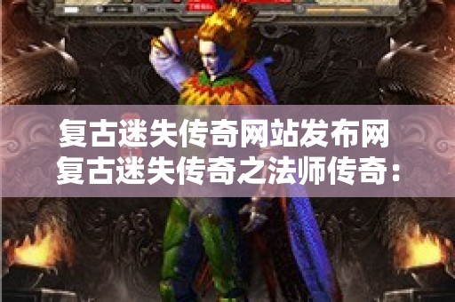 复古迷失传奇网站发布网 复古迷失传奇之法师传奇：探寻玛法大陆的奥秘