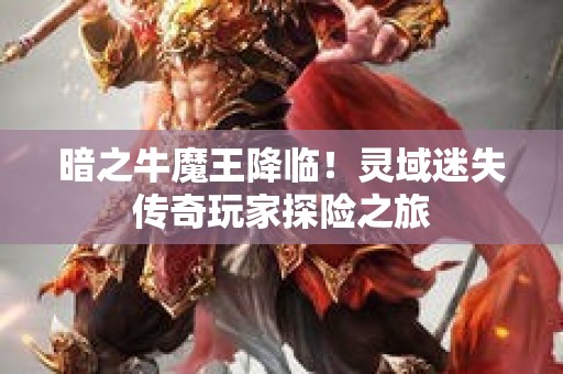 暗之牛魔王降临！灵域迷失传奇玩家探险之旅