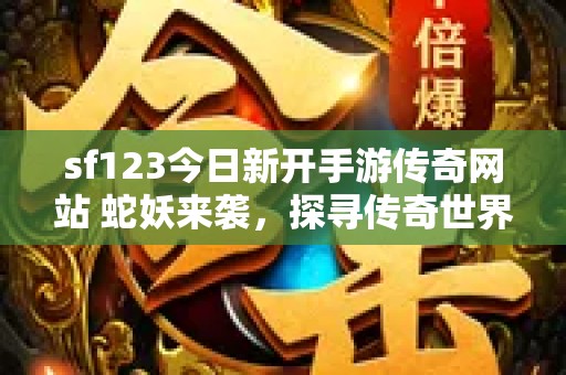 sf123今日新开手游传奇网站 蛇妖来袭，探寻传奇世界的新奥秘