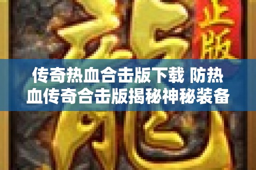 传奇热血合击版下载 防热血传奇合击版揭秘神秘装备“龙纹剑”的获取与强化攻略