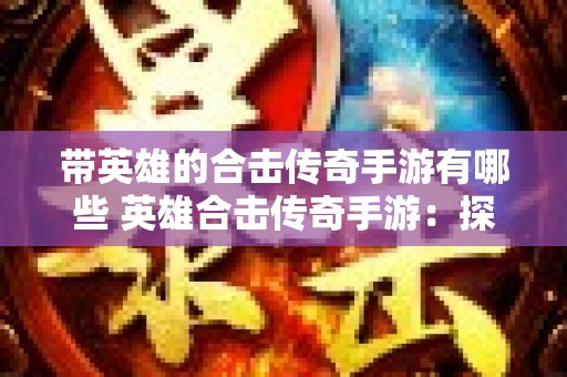 带英雄的合击传奇手游有哪些 英雄合击传奇手游：探索神秘副本“幽暗洞穴”