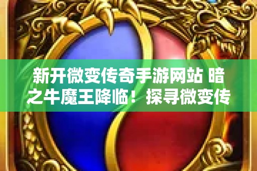新开微变传奇手游网站 暗之牛魔王降临！探寻微变传奇神秘新副本