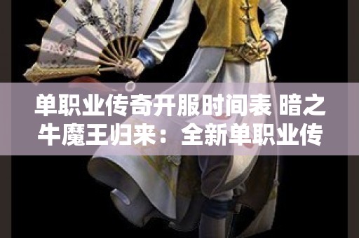 单职业传奇开服时间表 暗之牛魔王归来：全新单职业传奇开服表揭秘，顶级装备福利大放送！