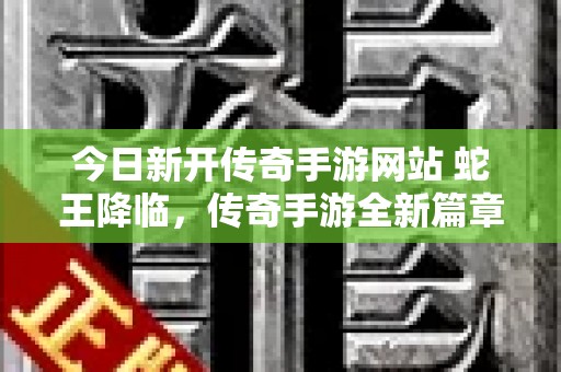 今日新开传奇手游网站 蛇王降临，传奇手游全新篇章开启！