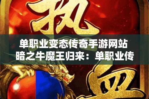 单职业变态传奇手游网站 暗之牛魔王归来：单职业传奇变态发布网引领复古潮流，重温激情岁月！