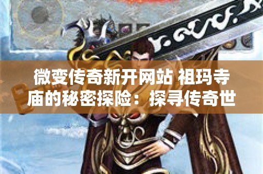 微变传奇新开网站 祖玛寺庙的秘密探险：探寻传奇世界的未知宝藏