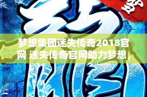 梦想集团迷失传奇2018官网 迷失传奇官网助力梦想，踏上激情沙巴克之旅