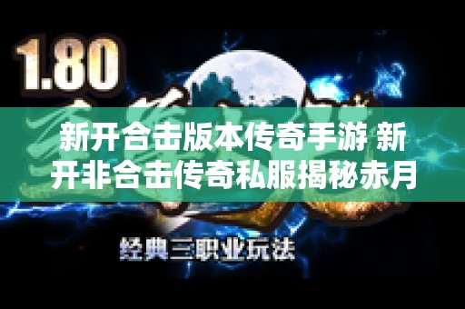 新开合击版本传奇手游 新开非合击传奇私服揭秘赤月恶魔的神秘力量