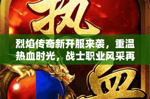 烈焰传奇新开服来袭，重温热血时光，战士职业风采再现！