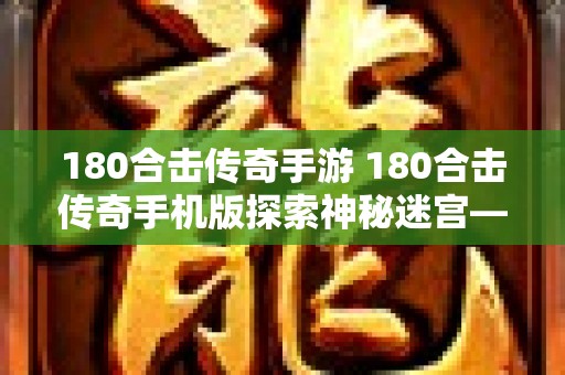 180合击传奇手游 180合击传奇手机版探索神秘迷宫——恶魔之谷