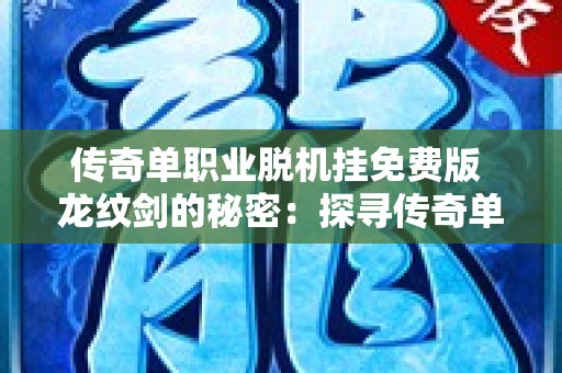 传奇单职业脱机挂免费版 龙纹剑的秘密：探寻传奇单职业脱机挂的奥秘
