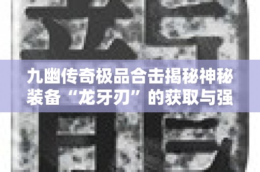 九幽传奇极品合击揭秘神秘装备“龙牙刃”的获取与强化攻略