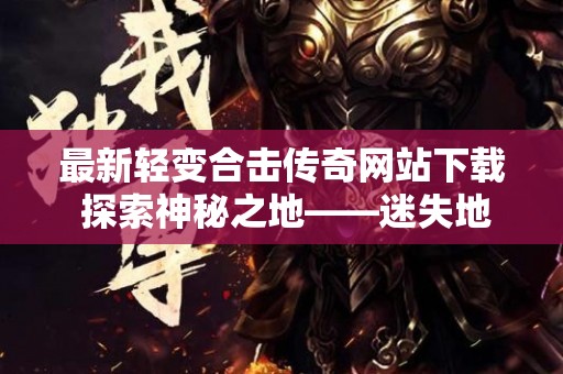 最新轻变合击传奇网站下载 探索神秘之地——迷失地下城副本攻略