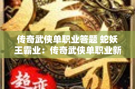 传奇武侠单职业答题 蛇妖王霸业：传奇武侠单职业新篇章