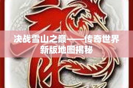决战雪山之巅——传奇世界新版地图揭秘